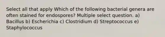 Select all that apply Which of the following bacterial genera are often stained for endospores? Multiple select question. a) Bacillus b) Escherichia c) Clostridium d) Streptococcus e) Staphylococcus