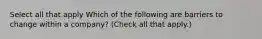 Select all that apply Which of the following are barriers to change within a company? (Check all that apply.)