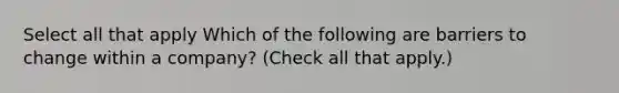 Select all that apply Which of the following are barriers to change within a company? (Check all that apply.)