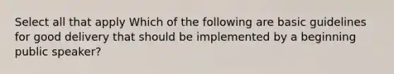 Select all that apply Which of the following are basic guidelines for good delivery that should be implemented by a beginning public speaker?