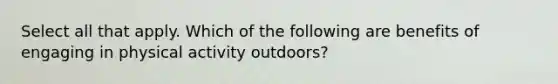 Select all that apply. Which of the following are benefits of engaging in physical activity outdoors?