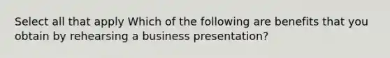 Select all that apply Which of the following are benefits that you obtain by rehearsing a business presentation?