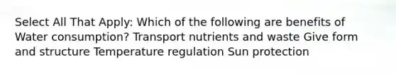 Select All That Apply: Which of the following are benefits of Water consumption? Transport nutrients and waste Give form and structure Temperature regulation Sun protection