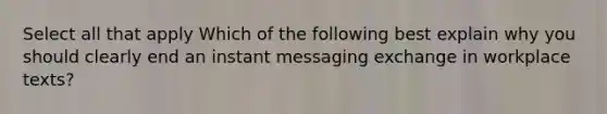 Select all that apply Which of the following best explain why you should clearly end an instant messaging exchange in workplace texts?