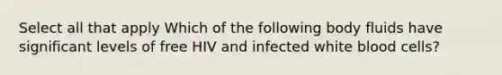 Select all that apply Which of the following body fluids have significant levels of free HIV and infected white blood cells?