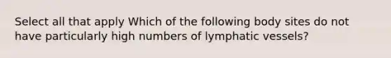 Select all that apply Which of the following body sites do not have particularly high numbers of <a href='https://www.questionai.com/knowledge/ki6sUebkzn-lymphatic-vessels' class='anchor-knowledge'>lymphatic vessels</a>?