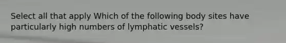 Select all that apply Which of the following body sites have particularly high numbers of <a href='https://www.questionai.com/knowledge/ki6sUebkzn-lymphatic-vessels' class='anchor-knowledge'>lymphatic vessels</a>?