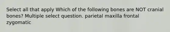 Select all that apply Which of the following bones are NOT cranial bones? Multiple select question. parietal maxilla frontal zygomatic