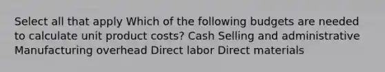 Select all that apply Which of the following budgets are needed to calculate unit product costs? Cash Selling and administrative Manufacturing overhead Direct labor Direct materials