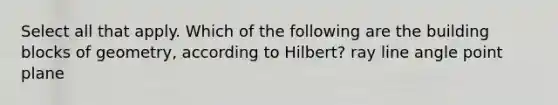 Select all that apply. Which of the following are the building blocks of geometry, according to Hilbert? ray line angle point plane