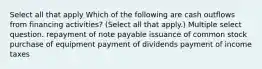 Select all that apply Which of the following are cash outflows from financing activities? (Select all that apply.) Multiple select question. repayment of note payable issuance of common stock purchase of equipment payment of dividends payment of income taxes