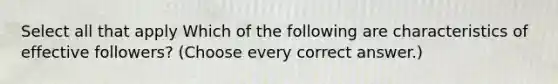 Select all that apply Which of the following are characteristics of effective followers? (Choose every correct answer.)