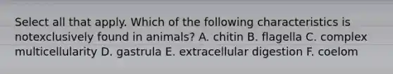 Select all that apply. Which of the following characteristics is notexclusively found in animals? A. chitin B. flagella C. complex multicellularity D. gastrula E. extracellular digestion F. coelom