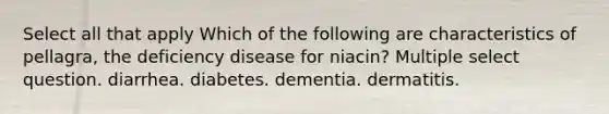 Select all that apply Which of the following are characteristics of pellagra, the deficiency disease for niacin? Multiple select question. diarrhea. diabetes. dementia. dermatitis.