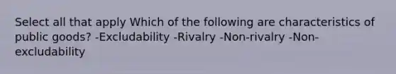 Select all that apply Which of the following are characteristics of public goods? -Excludability -Rivalry -Non-rivalry -Non-excludability