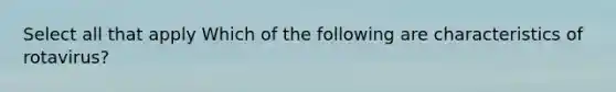 Select all that apply Which of the following are characteristics of rotavirus?