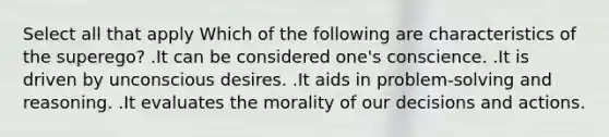 Select all that apply Which of the following are characteristics of the superego? .It can be considered one's conscience. .It is driven by unconscious desires. .It aids in problem-solving and reasoning. .It evaluates the morality of our decisions and actions.