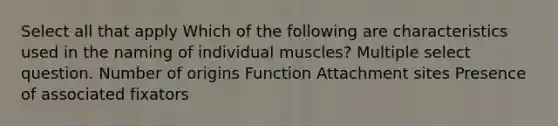 Select all that apply Which of the following are characteristics used in the naming of individual muscles? Multiple select question. Number of origins Function Attachment sites Presence of associated fixators