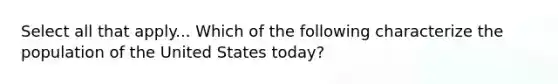 Select all that apply... Which of the following characterize the population of the United States today?