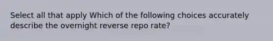 Select all that apply Which of the following choices accurately describe the overnight reverse repo rate?