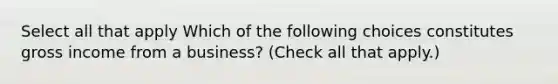 Select all that apply Which of the following choices constitutes gross income from a business? (Check all that apply.)