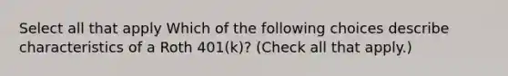 Select all that apply Which of the following choices describe characteristics of a Roth 401(k)? (Check all that apply.)