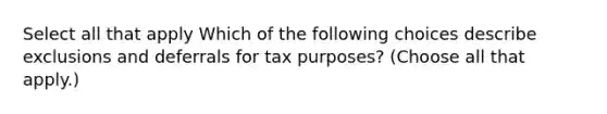 Select all that apply Which of the following choices describe exclusions and deferrals for tax purposes? (Choose all that apply.)