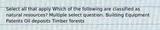 Select all that apply Which of the following are classified as natural resources? Multiple select question. Building Equipment Patents Oil deposits Timber forests