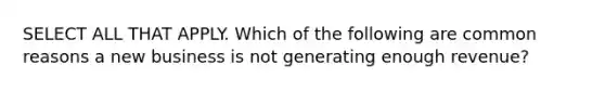SELECT ALL THAT APPLY. Which of the following are common reasons a new business is not generating enough revenue?