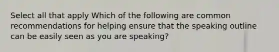 Select all that apply Which of the following are common recommendations for helping ensure that the speaking outline can be easily seen as you are speaking?