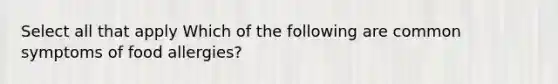 Select all that apply Which of the following are common symptoms of food allergies?