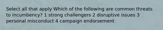 Select all that apply Which of the following are common threats to incumbency? 1 strong challengers 2 disruptive issues 3 personal misconduct 4 campaign endorsement