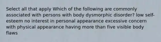 Select all that apply Which of the following are commonly associated with persons with body dysmorphic disorder? low self-esteem no interest in personal appearance excessive concern with physical appearance having more than five visible body flaws