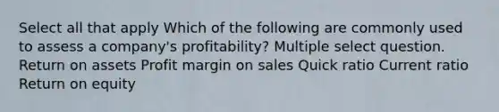 Select all that apply Which of the following are commonly used to assess a company's profitability? Multiple select question. Return on assets Profit margin on sales Quick ratio Current ratio Return on equity