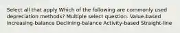 Select all that apply Which of the following are commonly used depreciation methods? Multiple select question. Value-based Increasing-balance Declining-balance Activity-based Straight-line