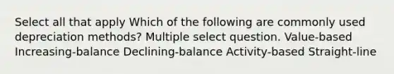 Select all that apply Which of the following are commonly used depreciation methods? Multiple select question. Value-based Increasing-balance Declining-balance Activity-based Straight-line