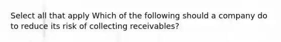 Select all that apply Which of the following should a company do to reduce its risk of collecting receivables?