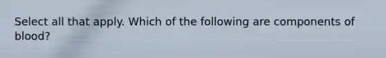 Select all that apply. Which of the following are components of blood?