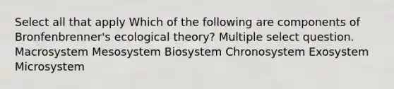 Select all that apply Which of the following are components of Bronfenbrenner's ecological theory? Multiple select question. Macrosystem Mesosystem Biosystem Chronosystem Exosystem Microsystem