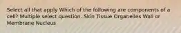 Select all that apply Which of the following are components of a cell? Multiple select question. Skin Tissue Organelles Wall or Membrane Nucleus