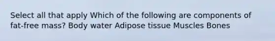 Select all that apply Which of the following are components of fat-free mass? Body water Adipose tissue Muscles Bones