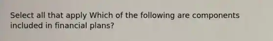 Select all that apply Which of the following are components included in financial plans?