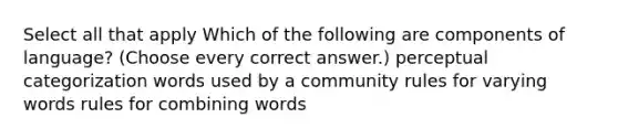 Select all that apply Which of the following are components of language? (Choose every correct answer.) perceptual categorization words used by a community rules for varying words rules for combining words