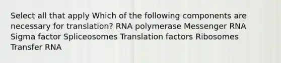 Select all that apply Which of the following components are necessary for translation? RNA polymerase Messenger RNA Sigma factor Spliceosomes Translation factors Ribosomes Transfer RNA