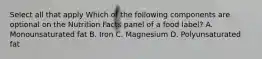 Select all that apply Which of the following components are optional on the Nutrition Facts panel of a food label? A. Monounsaturated fat B. Iron C. Magnesium D. Polyunsaturated fat