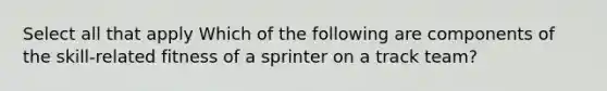 Select all that apply Which of the following are components of the skill-related fitness of a sprinter on a track team?