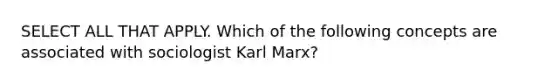 SELECT ALL THAT APPLY. Which of the following concepts are associated with sociologist Karl Marx?