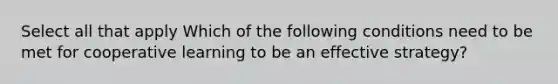 Select all that apply Which of the following conditions need to be met for cooperative learning to be an effective strategy?