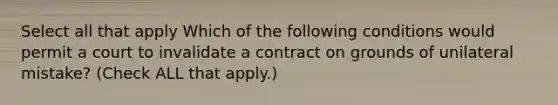 Select all that apply Which of the following conditions would permit a court to invalidate a contract on grounds of unilateral mistake? (Check ALL that apply.)