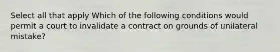 Select all that apply Which of the following conditions would permit a court to invalidate a contract on grounds of unilateral mistake?